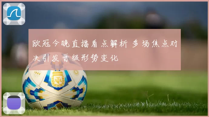 欧冠今晚直播看点解析 多场焦点对决引发晋级形势变化