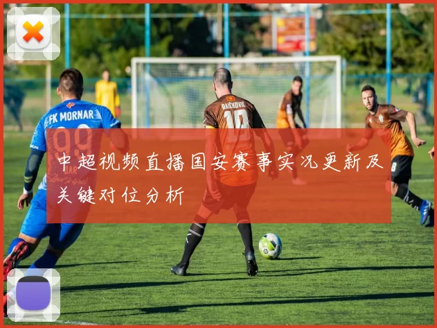 中超视频直播国安赛事实况更新及关键对位分析