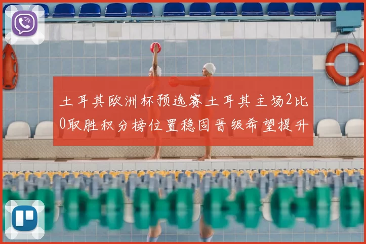 土耳其欧洲杯预选赛土耳其主场2比0取胜积分榜位置稳固晋级希望提升