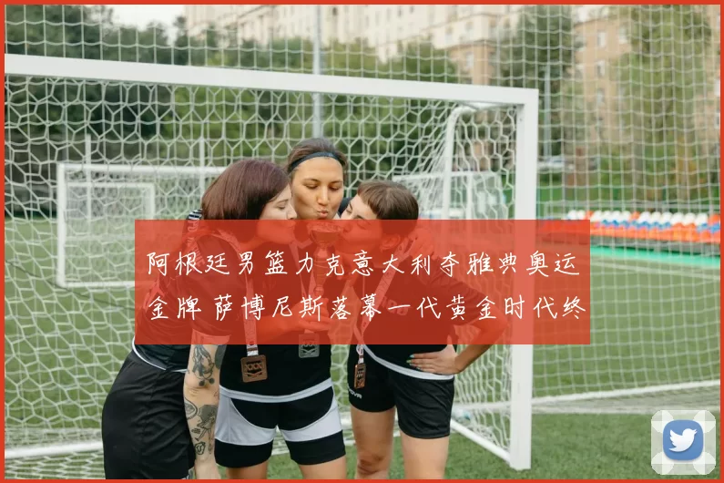 阿根廷男篮力克意大利夺雅典奥运金牌 萨博尼斯落幕一代黄金时代终章