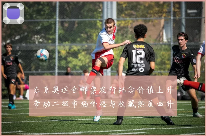 东京奥运会邮票发行纪念价值上升带动二级市场价格与收藏热度回升