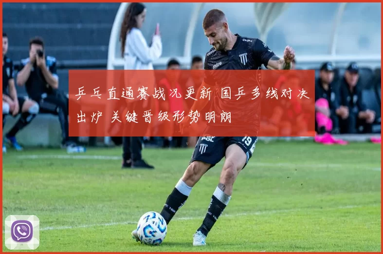 乒乓直通赛战况更新 国乒多线对决出炉 关键晋级形势明朗