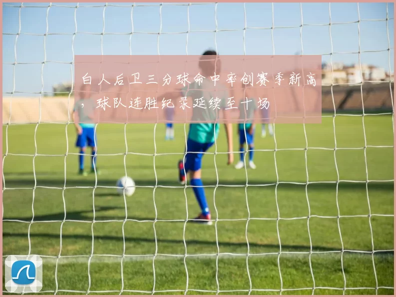 白人后卫三分球命中率创赛季新高，球队连胜纪录延续至十场