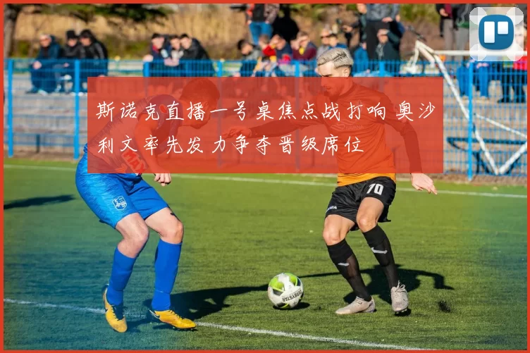 斯诺克直播一号桌焦点战打响 奥沙利文率先发力争夺晋级席位