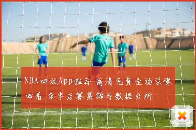 NBA回放App推荐 高清免费全场录像回看 含季后赛集锦与数据分析