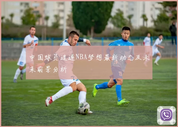 中国球员追逐NBA梦想最新动态及未来前景分析