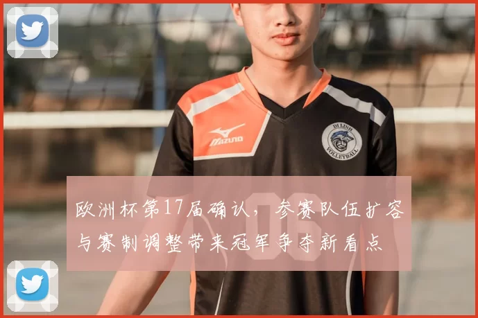 欧洲杯第17届确认，参赛队伍扩容与赛制调整带来冠军争夺新看点