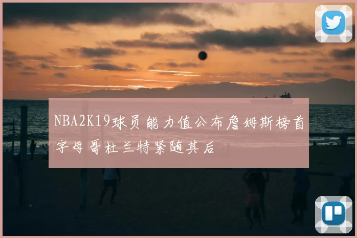 NBA2K19球员能力值公布詹姆斯榜首字母哥杜兰特紧随其后