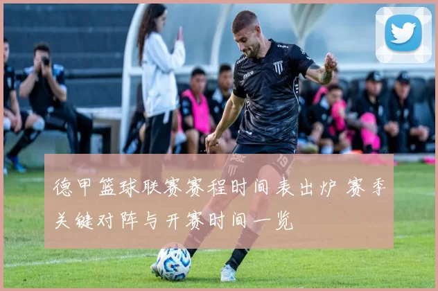 德甲篮球联赛赛程时间表出炉 赛季关键对阵与开赛时间一览