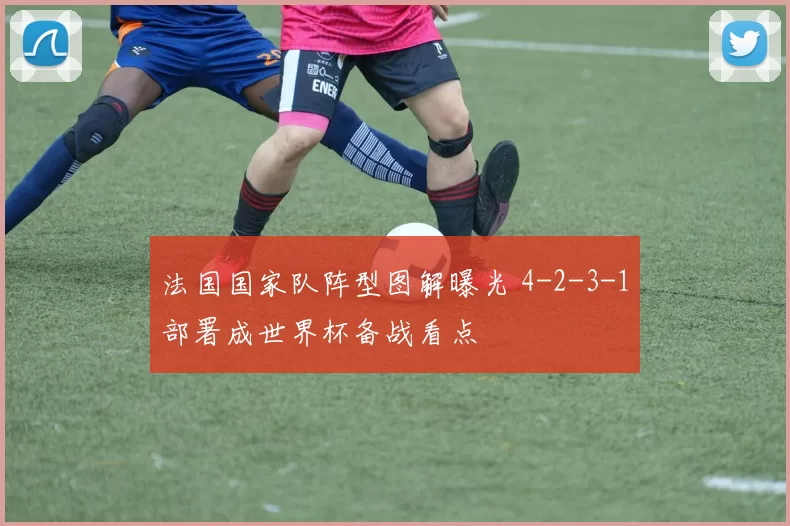 法国国家队阵型图解曝光 4-2-3-1部署成世界杯备战看点
