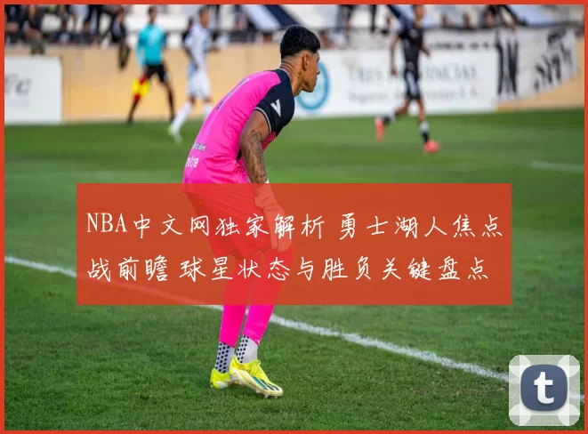 NBA中文网独家解析 勇士湖人焦点战前瞻 球星状态与胜负关键盘点