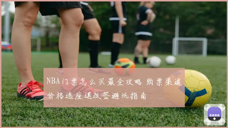 NBA门票怎么买最全攻略 购票渠道价格选座退改签避坑指南