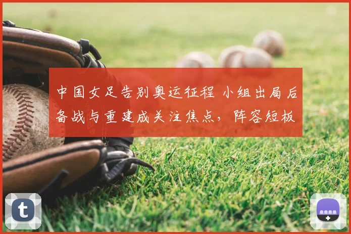中国女足告别奥运征程 小组出局后备战与重建成关注焦点,阵容短板暴露