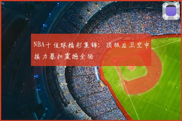 NBA十佳球精彩集锦：顶级后卫空中接力暴扣震撼全场
