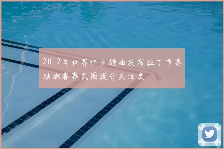 2012年世界杯主题曲发布拉丁节奏助燃赛事氛围提升关注度