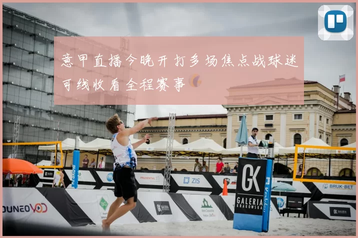 意甲直播今晚开打多场焦点战球迷可线收看全程赛事
