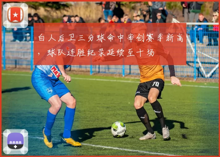 白人后卫三分球命中率创赛季新高,球队连胜纪录延续至十场