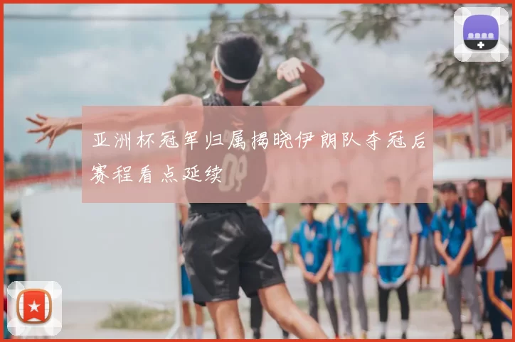 亚洲杯冠军归属揭晓伊朗队夺冠后赛程看点延续