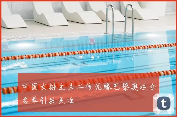 中国女排主力二传无缘巴黎奥运会名单引发关注