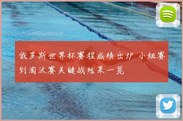 俄罗斯世界杯赛程成绩出炉 小组赛到淘汰赛关键战结果一览