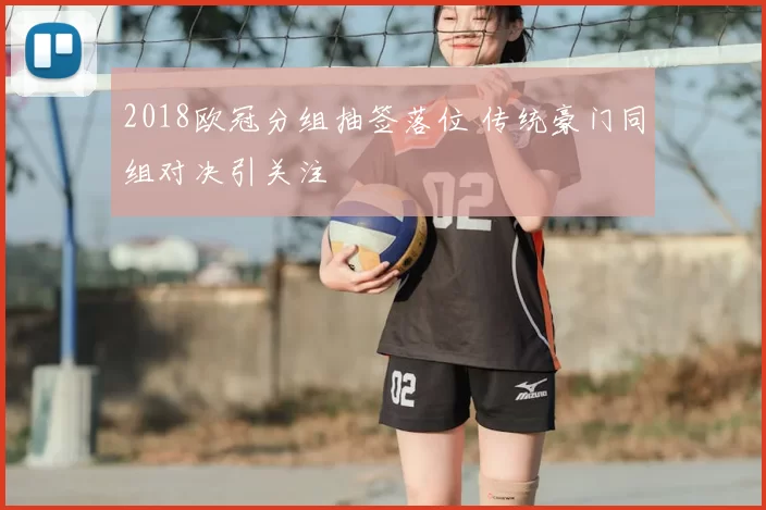 2018欧冠分组抽签落位 传统豪门同组对决引关注