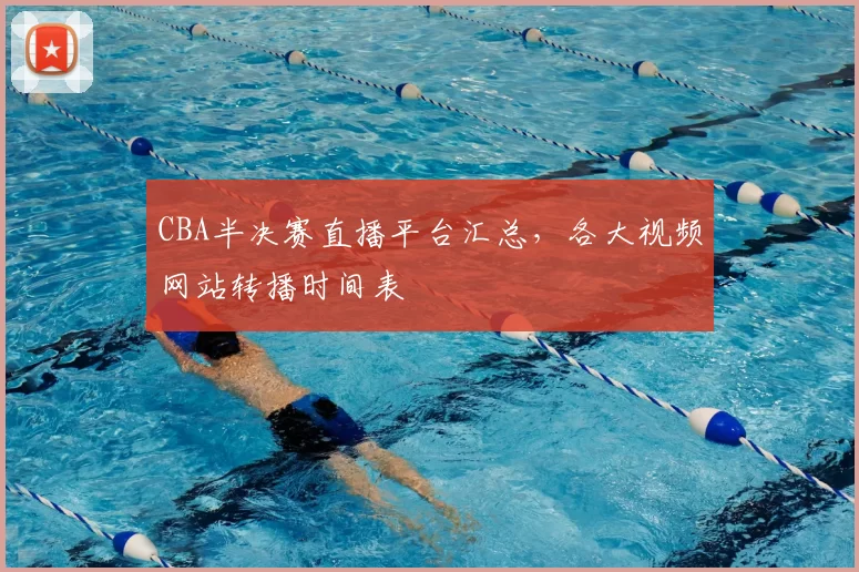 CBA半决赛直播平台汇总，各大视频网站转播时间表