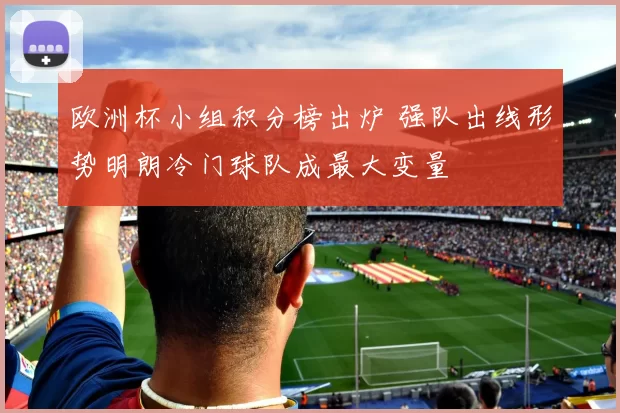 欧洲杯小组积分榜出炉 强队出线形势明朗冷门球队成最大变量