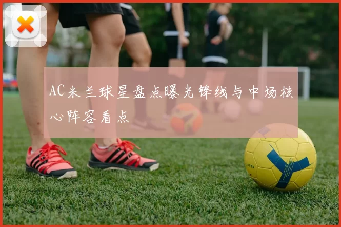 AC米兰球星盘点曝光锋线与中场核心阵容看点