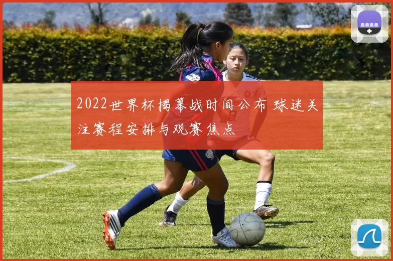 2022世界杯揭幕战时间公布 球迷关注赛程安排与观赛焦点