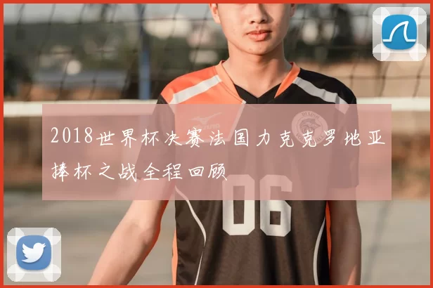 2018世界杯决赛法国力克克罗地亚捧杯之战全程回顾