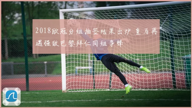 2018欧冠分组抽签结果出炉 皇马再遇强敌巴黎拜仁同组争锋