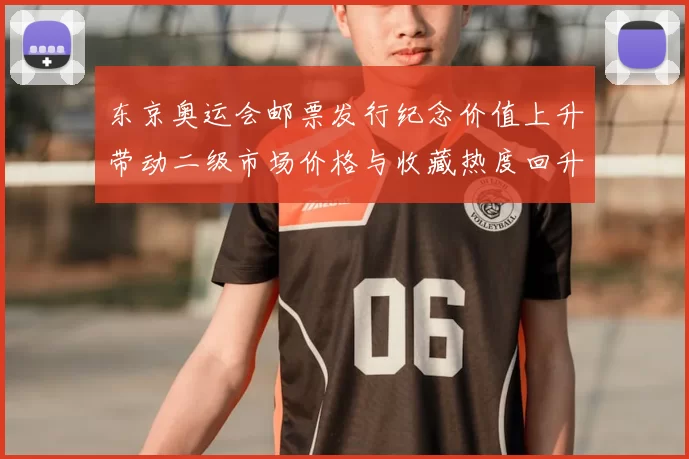 东京奥运会邮票发行纪念价值上升带动二级市场价格与收藏热度回升