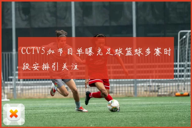 CCTV5加节目单曝光足球篮球多赛时段安排引关注