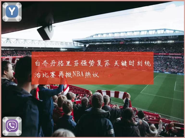 白乔丹格里芬强势复苏 关键时刻统治比赛再掀NBA热议