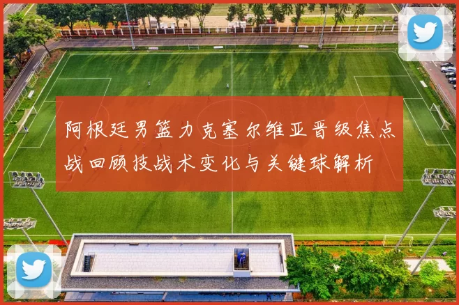 阿根廷男篮力克塞尔维亚晋级焦点战回顾技战术变化与关键球解析