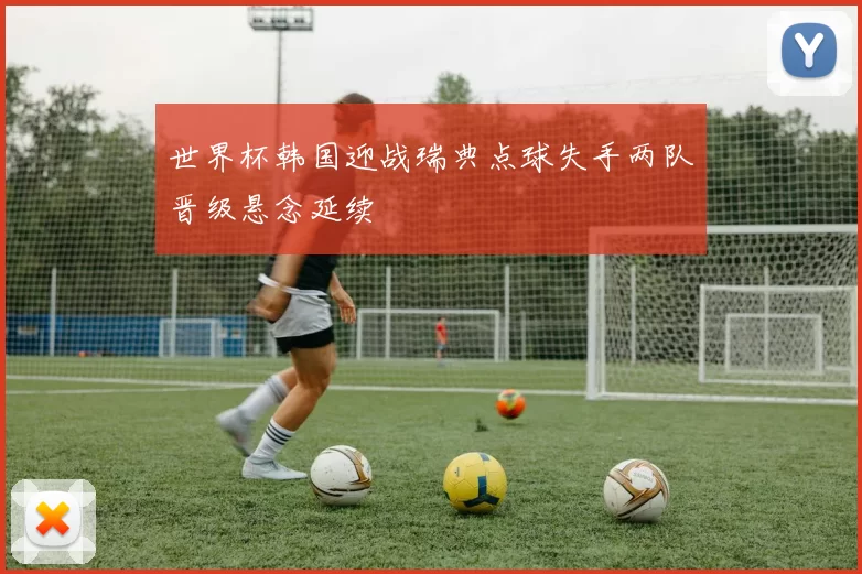世界杯韩国迎战瑞典点球失手两队晋级悬念延续