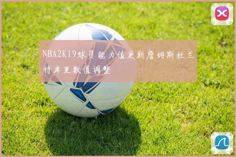 NBA2K19球员能力值更新詹姆斯杜兰特库里数值调整