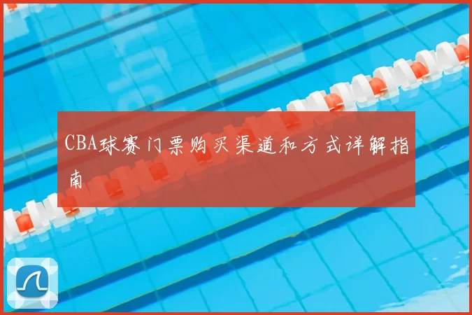 CBA球赛门票购买渠道和方式详解指南