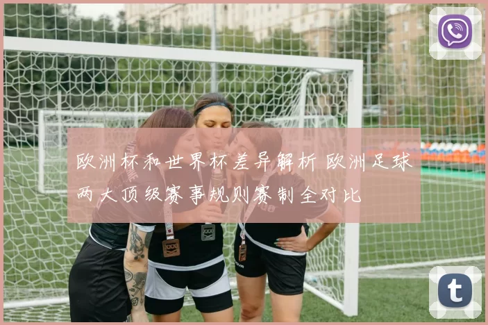 欧洲杯和世界杯差异解析 欧洲足球两大顶级赛事规则赛制全对比