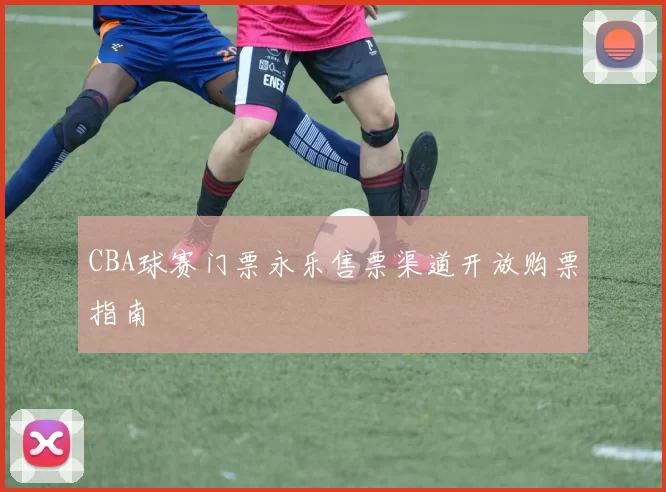 CBA球赛门票永乐售票渠道开放购票指南