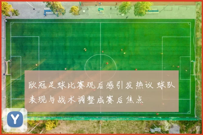欧冠足球比赛观后感引发热议 球队表现与战术调整成赛后焦点