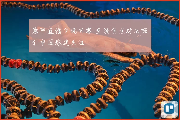 意甲直播今晚开赛 多场焦点对决吸引中国球迷关注