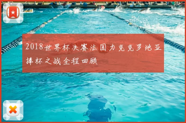 2018世界杯决赛法国力克克罗地亚捧杯之战全程回顾