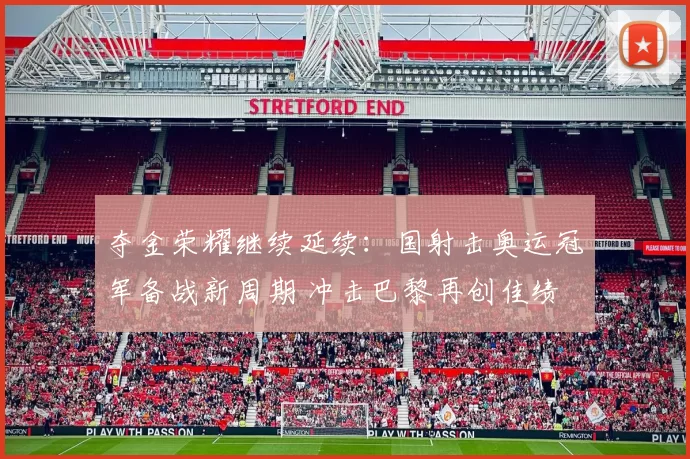 夺金荣耀继续延续：国射击奥运冠军备战新周期 冲击巴黎再创佳绩