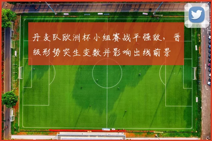 丹麦队欧洲杯小组赛战平强敌，晋级形势突生变数并影响出线前景