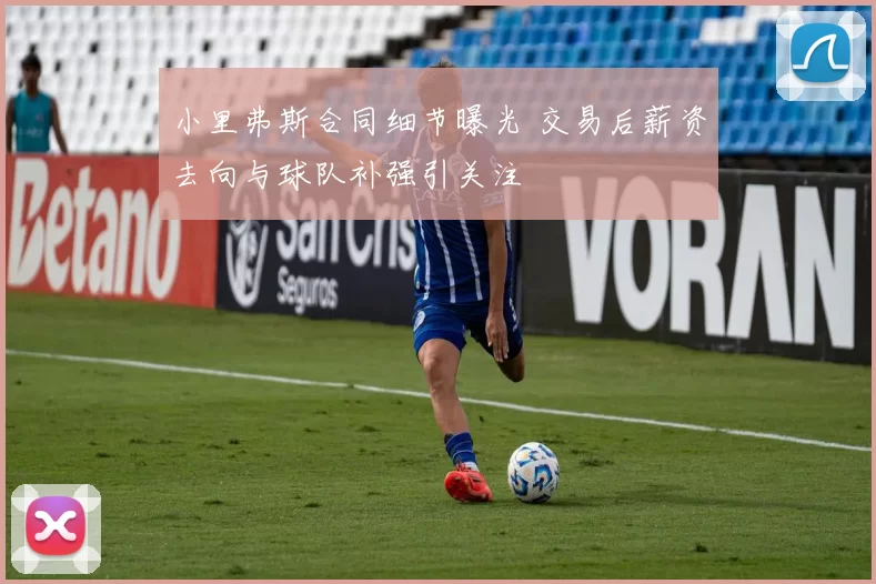 小里弗斯合同细节曝光 交易后薪资去向与球队补强引关注