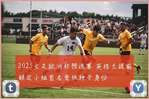 2025女足欧洲杯预选赛 英格兰提前锁定小组首名晋级种子身份