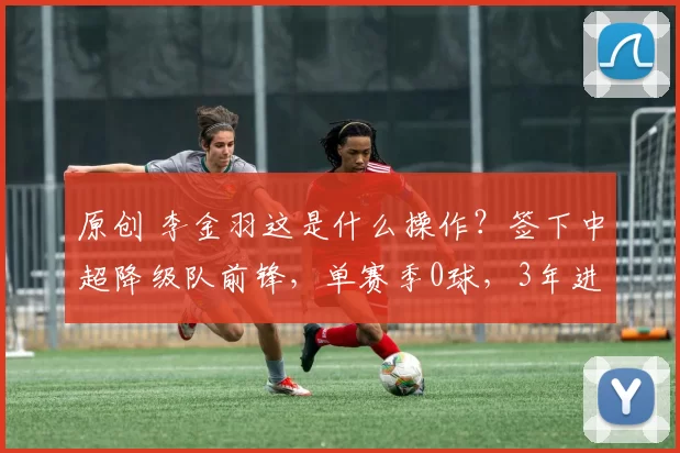 原创 李金羽这是什么操作？签下中超降级队前锋，单赛季0球，3年进3球