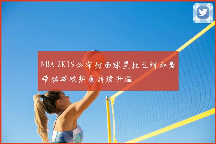 NBA 2K19公布封面球星杜兰特加盟带动游戏热度持续升温