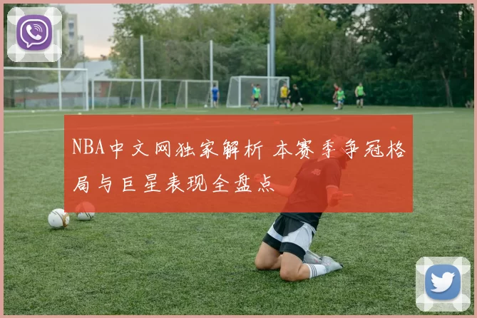 NBA中文网独家解析 本赛季争冠格局与巨星表现全盘点